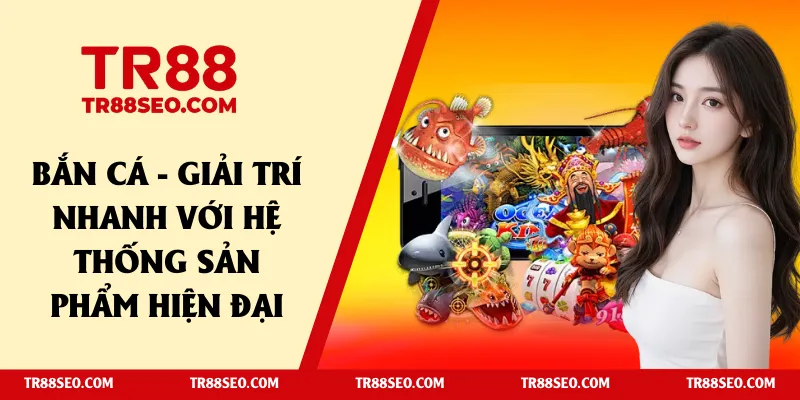 Bắn Cá - Giải trí nhanh với hệ thống sản phẩm hiện đại