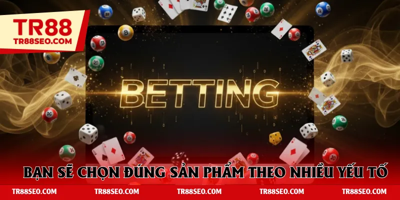 Bạn sẽ lựa chọn đúng sản phẩm theo nhiều yếu tố